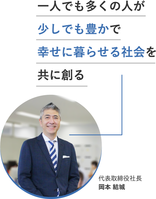 代表取締役社長 岡本結城 一人でも多くの人が少しでも豊かで幸せに暮らせる社会を共に創る