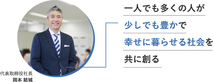 代表取締役社長 岡本結城 一人でも多くの人が少しでも豊かで幸せに暮らせる社会を共に創る